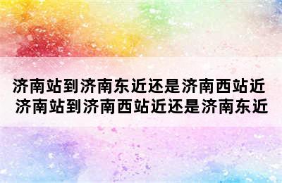 济南站到济南东近还是济南西站近 济南站到济南西站近还是济南东近